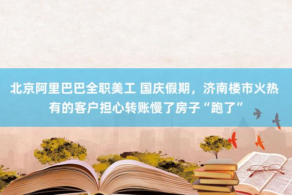 北京阿里巴巴全职美工 国庆假期，济南楼市火热 有的客户担心转账慢了房子“跑了”