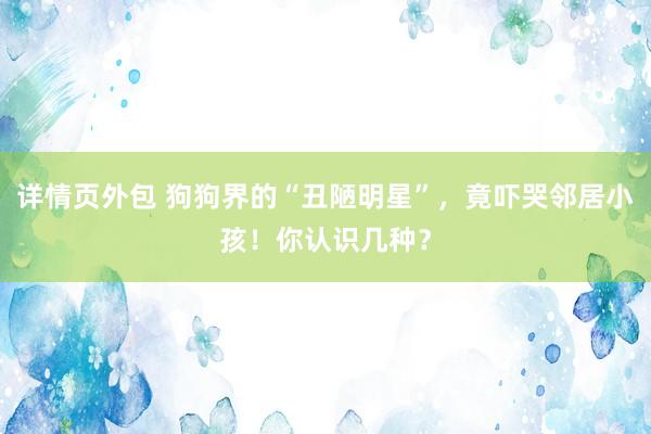 详情页外包 狗狗界的“丑陋明星”，竟吓哭邻居小孩！你认识几种？