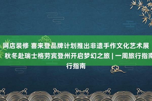 网店装修 喜来登品牌计划推出非遗手作文化艺术展，秋冬赴瑞士格劳宾登州开启梦幻之旅 | 一周旅行指南