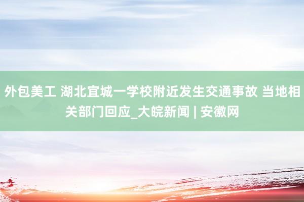 外包美工 湖北宜城一学校附近发生交通事故 当地相关部门回应_大皖新闻 | 安徽网