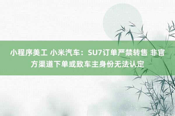 小程序美工 小米汽车：SU7订单严禁转售 非官方渠道下单或致车主身份无法认定