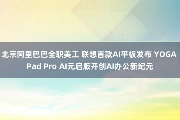 北京阿里巴巴全职美工 联想首款AI平板发布 YOGA Pad Pro AI元启版开创AI办公新纪元