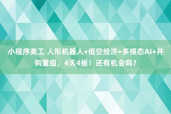 小程序美工 人形机器人+低空经济+多模态AI+并购重组，4天4板！还有机会吗？